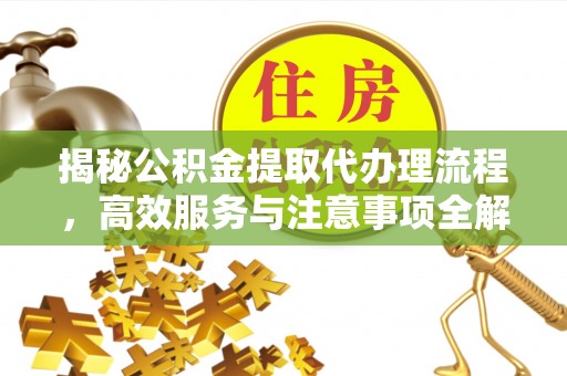 迎泽揭秘公积金提取代办理流程，高效服务与注意事项全解析