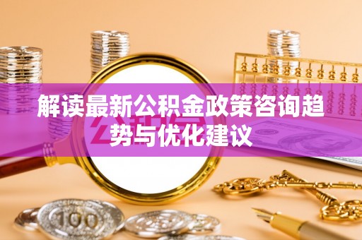 迎泽解读最新公积金政策咨询趋势与优化建议
