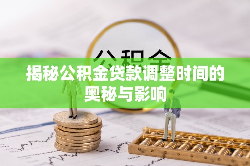 迎泽揭秘公积金贷款调整时间的奥秘与影响