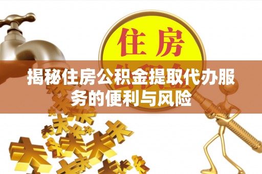 迎泽揭秘住房公积金提取代办服务的便利与风险