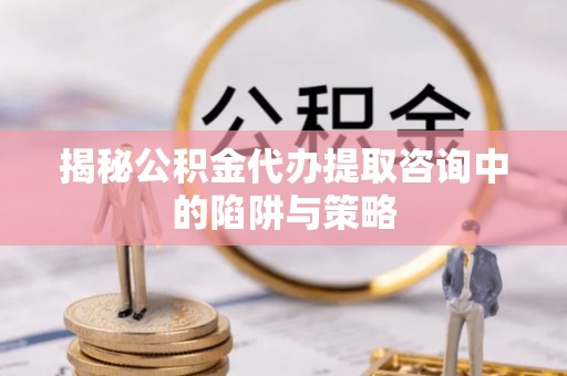 迎泽揭秘公积金代办提取咨询中的陷阱与策略