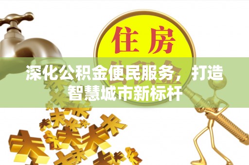 迎泽深化公积金便民服务，打造智慧城市新标杆