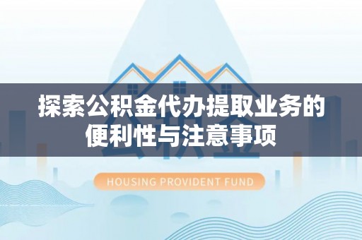 迎泽探索公积金代办提取业务的便利性与注意事项