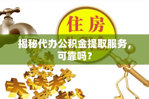 迎泽揭秘代办公积金提取服务，可靠吗？