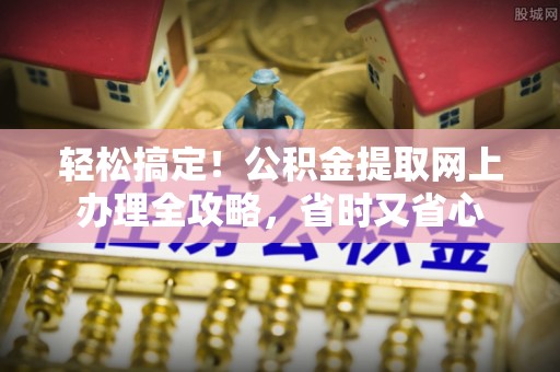 迎泽轻松搞定！公积金提取网上办理全攻略，省时又省心