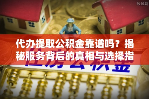 迎泽代办提取公积金靠谱吗？揭秘服务背后的真相与选择指南