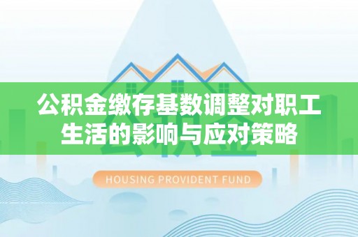 迎泽公积金缴存基数调整对职工生活的影响与应对策略
