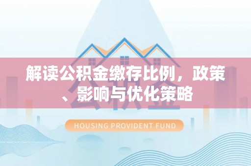迎泽解读公积金缴存比例，政策、影响与优化策略