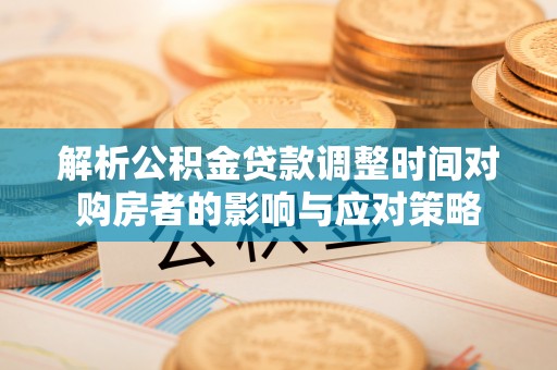 迎泽解析公积金贷款调整时间对购房者的影响与应对策略