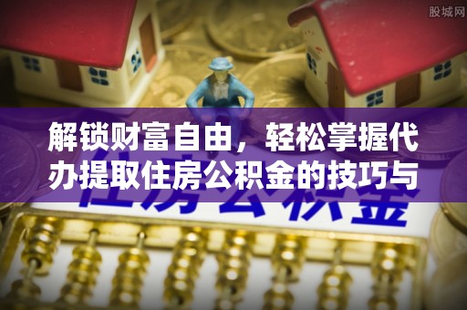 迎泽解锁财富自由，轻松掌握代办提取住房公积金的技巧与攻略