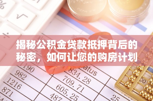迎泽揭秘公积金贷款抵押背后的秘密，如何让您的购房计划更轻松？