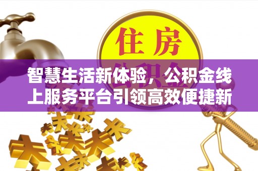迎泽智慧生活新体验，公积金线上服务平台引领高效便捷新潮流