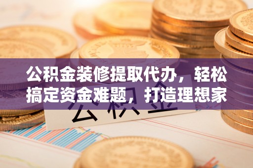 迎泽公积金装修提取代办，轻松搞定资金难题，打造理想家居