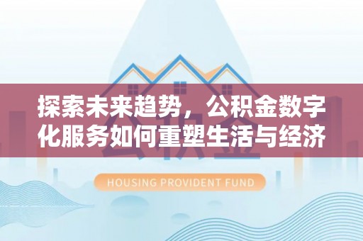 迎泽探索未来趋势，公积金数字化服务如何重塑生活与经济