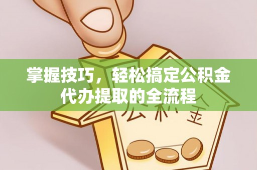 迎泽掌握技巧，轻松搞定公积金代办提取的全流程