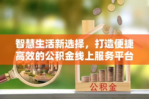 迎泽智慧生活新选择，打造便捷高效的公积金线上服务平台