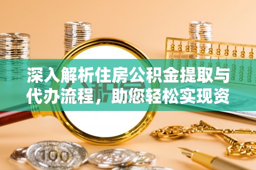 迎泽深入解析住房公积金提取与代办流程，助您轻松实现资金利用最大化