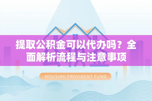 迎泽提取公积金可以代办吗？全面解析流程与注意事项