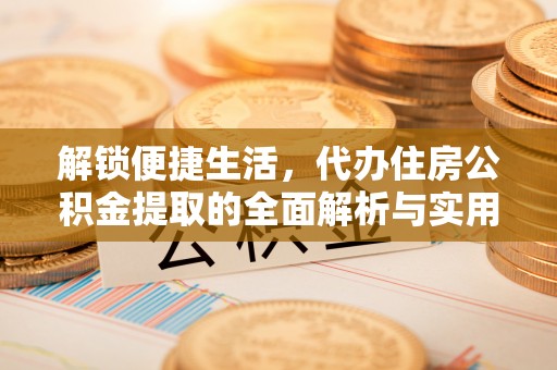 迎泽解锁便捷生活，代办住房公积金提取的全面解析与实用指南