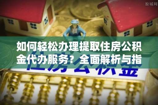 迎泽如何轻松办理提取住房公积金代办服务？全面解析与指南