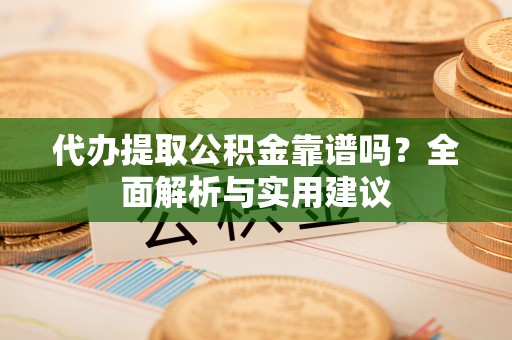迎泽代办提取公积金靠谱吗？全面解析与实用建议