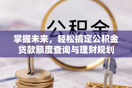 迎泽掌握未来，轻松搞定公积金贷款额度查询与理财规划