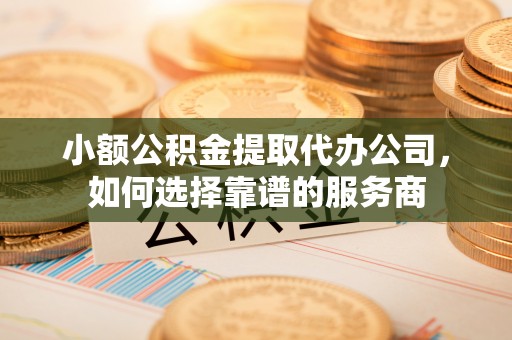 迎泽小额公积金提取代办公司，如何选择靠谱的服务商