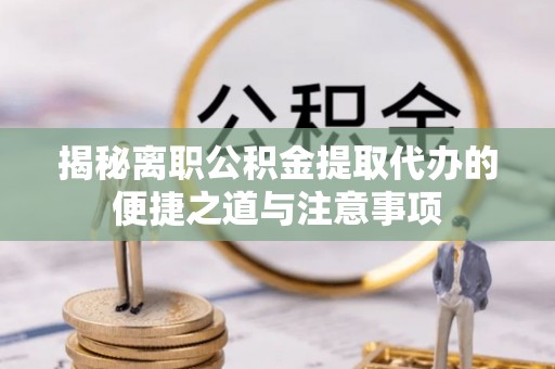 迎泽揭秘离职公积金提取代办的便捷之道与注意事项