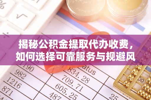 迎泽揭秘公积金提取代办收费，如何选择可靠服务与规避风险