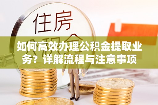 迎泽如何高效办理公积金提取业务？详解流程与注意事项