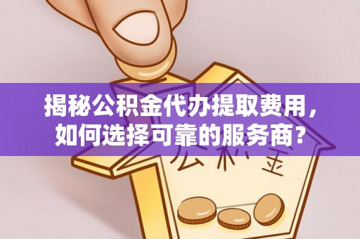 迎泽揭秘公积金代办提取费用，如何选择可靠的服务商？