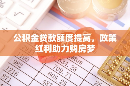 迎泽公积金贷款额度提高，政策红利助力购房梦