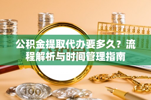 迎泽公积金提取代办要多久？流程解析与时间管理指南