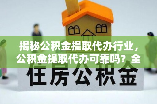 迎泽揭秘公积金提取代办行业，公积金提取代办可靠吗？全面解析与风险规避
