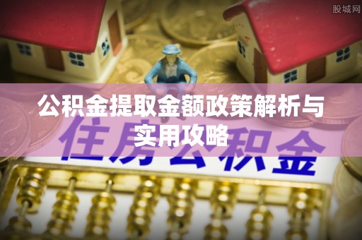 迎泽公积金提取金额政策解析与实用攻略