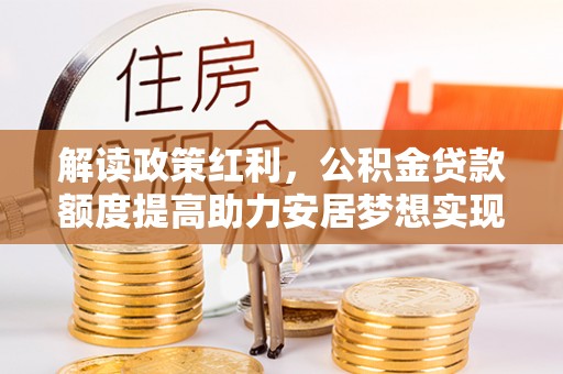 迎泽解读政策红利，公积金贷款额度提高助力安居梦想实现