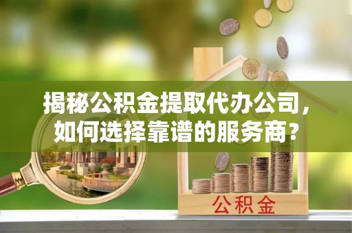 迎泽揭秘公积金提取代办公司，如何选择靠谱的服务商？