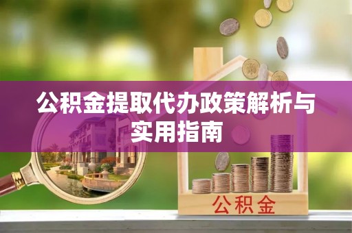 迎泽公积金提取代办政策解析与实用指南