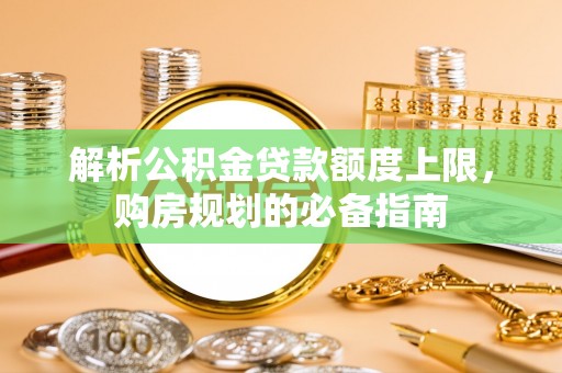 迎泽解析公积金贷款额度上限，购房规划的必备指南