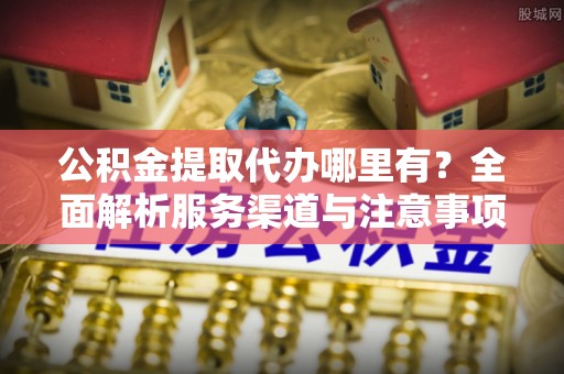 迎泽公积金提取代办哪里有？全面解析服务渠道与注意事项