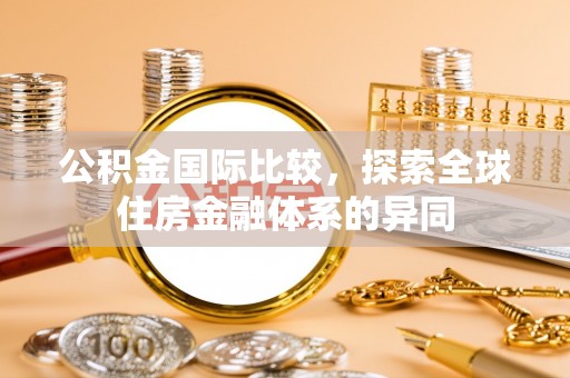 迎泽公积金国际比较，探索全球住房金融体系的异同