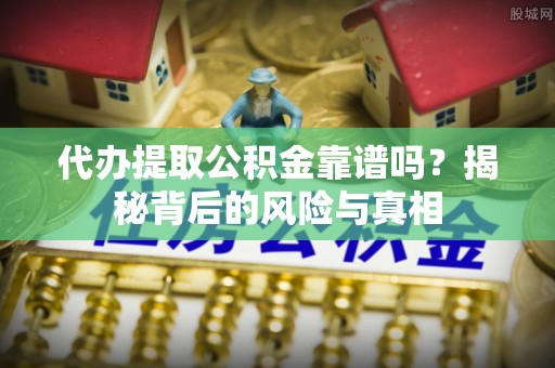 迎泽代办提取公积金靠谱吗？揭秘背后的风险与真相