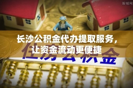 迎泽长沙公积金代办提取服务，让资金流动更便捷