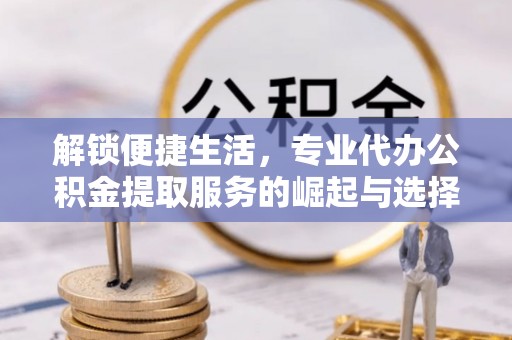 迎泽解锁便捷生活，专业代办公积金提取服务的崛起与选择
