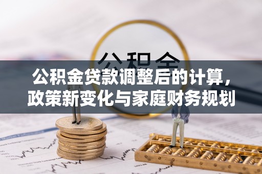 迎泽公积金贷款调整后的计算，政策新变化与家庭财务规划