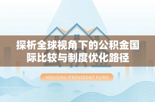 迎泽探析全球视角下的公积金国际比较与制度优化路径