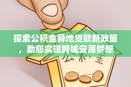 迎泽探索公积金异地贷款新政策，助您实现跨城安居梦想
