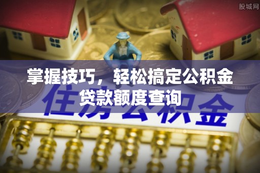 迎泽掌握技巧，轻松搞定公积金贷款额度查询