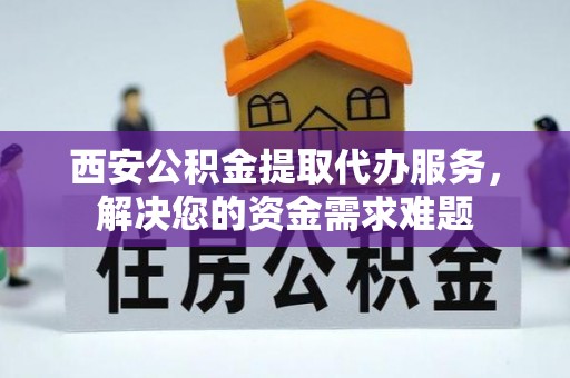 迎泽西安公积金提取代办服务，解决您的资金需求难题
