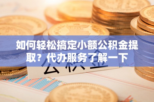 迎泽如何轻松搞定小额公积金提取？代办服务了解一下